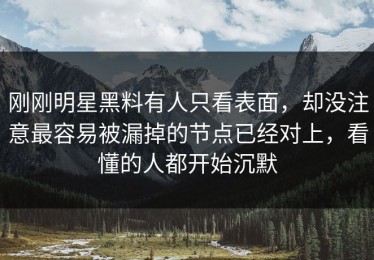 刚刚明星黑料有人只看表面，却没注意最容易被漏掉的节点已经对上，看懂的人都开始沉默