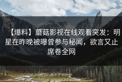 【爆料】蘑菇影视在线观看突发：明星在昨晚被曝曾参与秘闻，欲言又止席卷全网