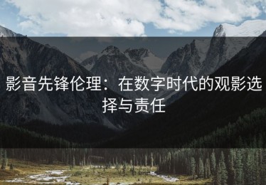 影音先锋伦理：在数字时代的观影选择与责任