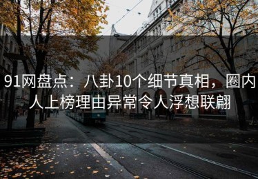 91网盘点：八卦10个细节真相，圈内人上榜理由异常令人浮想联翩