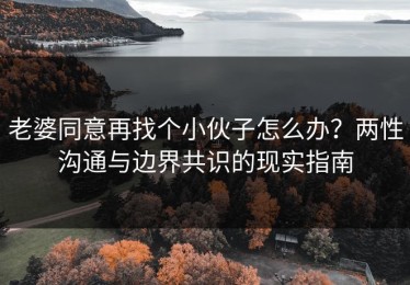 老婆同意再找个小伙子怎么办？两性沟通与边界共识的现实指南