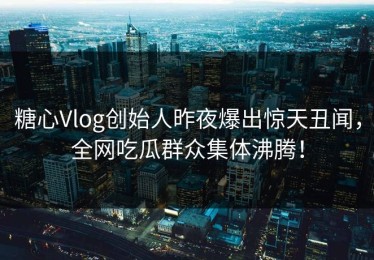 糖心Vlog创始人昨夜爆出惊天丑闻，全网吃瓜群众集体沸腾！