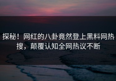 探秘！网红的八卦竟然登上黑料网热搜，颠覆认知全网热议不断