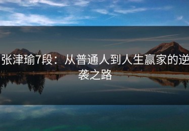 张津瑜7段：从普通人到人生赢家的逆袭之路