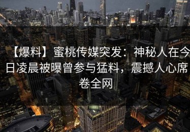 【爆料】蜜桃传媒突发：神秘人在今日凌晨被曝曾参与猛料，震撼人心席卷全网