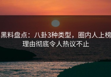 黑料盘点：八卦3种类型，圈内人上榜理由彻底令人热议不止