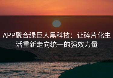APP聚合绿巨人黑科技：让碎片化生活重新走向统一的强效力量