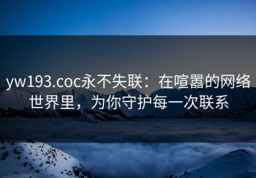 yw193.coc永不失联：在喧嚣的网络世界里，为你守护每一次联系