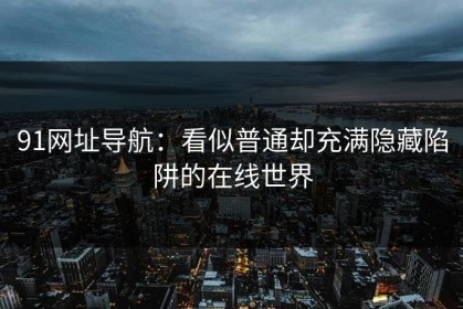 91网址导航：看似普通却充满隐藏陷阱的在线世界