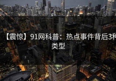 【震惊】91网科普：热点事件背后3种类型