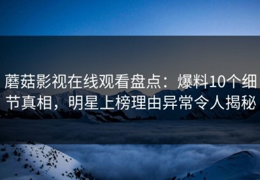 蘑菇影视在线观看盘点：爆料10个细节真相，明星上榜理由异常令人揭秘