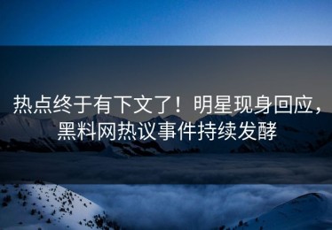 热点终于有下文了！明星现身回应，黑料网热议事件持续发酵