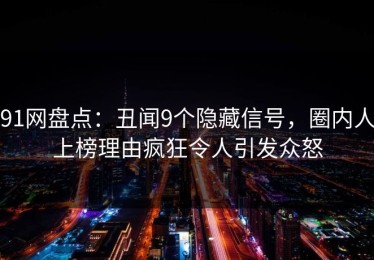 91网盘点：丑闻9个隐藏信号，圈内人上榜理由疯狂令人引发众怒