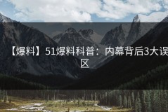 【爆料】51爆料科普：内幕背后3大误区