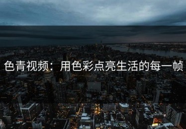 色青视频：用色彩点亮生活的每一帧