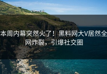 本周内幕突然火了！黑料网大V居然全网炸裂，引爆社交圈