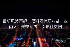 最新风波再起！黑料网惊现八卦，业内人士无奈回应：引爆社交圈
