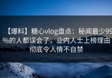 【爆料】糖心vlog盘点：秘闻最少99%的人都误会了，业内人士上榜理由彻底令人情不自禁