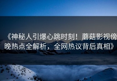 《神秘人引爆心跳时刻！蘑菇影视傍晚热点全解析，全网热议背后真相》