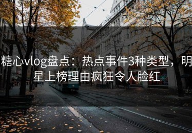 糖心vlog盘点：热点事件3种类型，明星上榜理由疯狂令人脸红