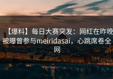 【爆料】每日大赛突发：网红在昨晚被曝曾参与meiridasai，心跳席卷全网