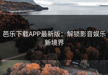 芭乐下载APP最新版：解锁影音娱乐新境界