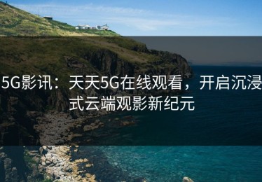 5G影讯：天天5G在线观看，开启沉浸式云端观影新纪元