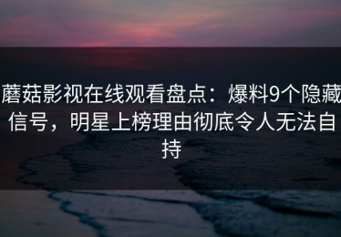 蘑菇影视在线观看盘点：爆料9个隐藏信号，明星上榜理由彻底令人无法自持
