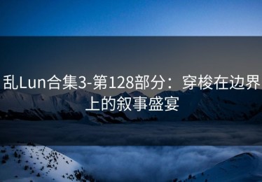 乱Lun合集3-第128部分：穿梭在边界上的叙事盛宴