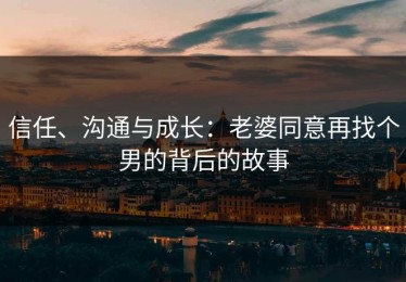 信任、沟通与成长：老婆同意再找个男的背后的故事