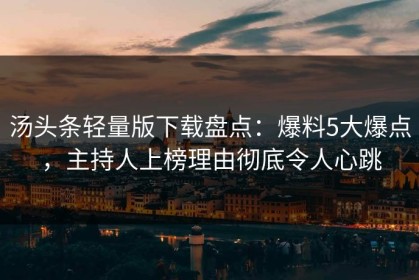 汤头条轻量版下载盘点：爆料5大爆点，主持人上榜理由彻底令人心跳