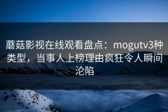 蘑菇影视在线观看盘点：mogutv3种类型，当事人上榜理由疯狂令人瞬间沦陷