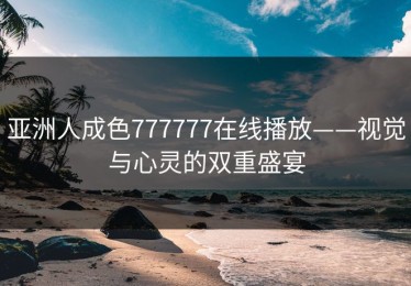 亚洲人成色777777在线播放——视觉与心灵的双重盛宴