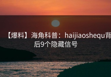 【爆料】海角科普：haijiaoshequ背后9个隐藏信号