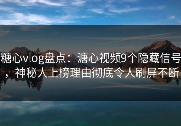 糖心vlog盘点：溏心视频9个隐藏信号，神秘人上榜理由彻底令人刷屏不断