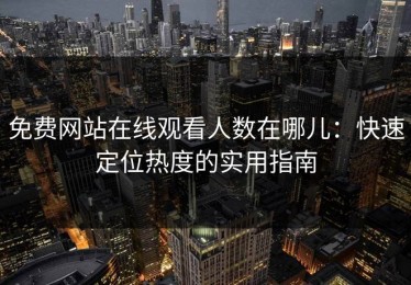 免费网站在线观看人数在哪儿：快速定位热度的实用指南