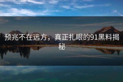 预兆不在远方，真正扎眼的91黑料揭秘