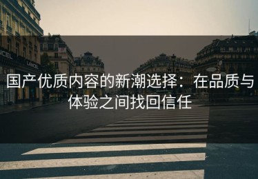 国产优质内容的新潮选择：在品质与体验之间找回信任