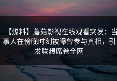 【爆料】蘑菇影视在线观看突发：当事人在傍晚时刻被曝曾参与真相，引发联想席卷全网