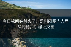 今日秘闻突然火了！黑料网圈内人居然揭秘，引爆社交圈