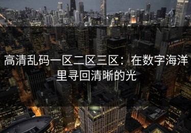 高清乱码一区二区三区：在数字海洋里寻回清晰的光