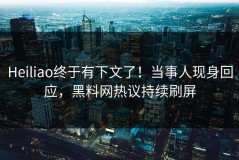 Heiliao终于有下文了！当事人现身回应，黑料网热议持续刷屏