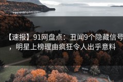 【速报】91网盘点：丑闻9个隐藏信号，明星上榜理由疯狂令人出乎意料