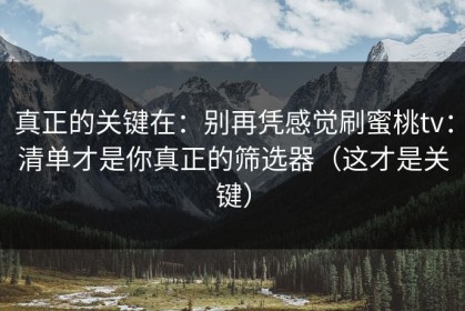 真正的关键在：别再凭感觉刷蜜桃tv：清单才是你真正的筛选器（这才是关键）