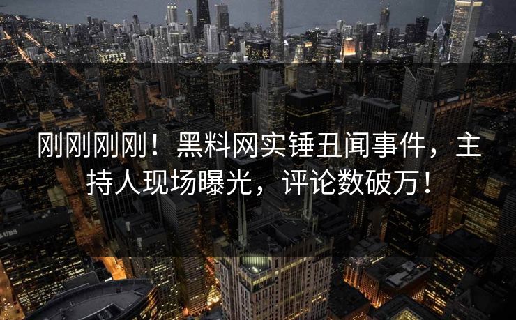 刚刚刚刚！黑料网实锤丑闻事件，主持人现场曝光，评论数破万！