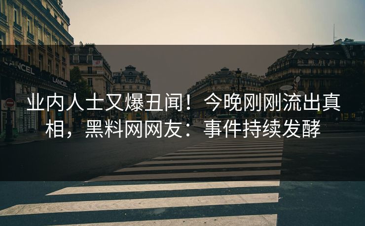 业内人士又爆丑闻!今晚刚刚流出真相,黑料网网友:事件持续发酵 业内人士又爆丑闻!今晚刚刚流出真相,黑料网网友:事件持续发酵