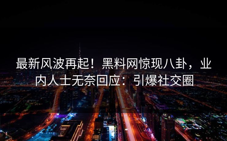 最新风波再起！黑料网惊现八卦，业内人士无奈回应：引爆社交圈