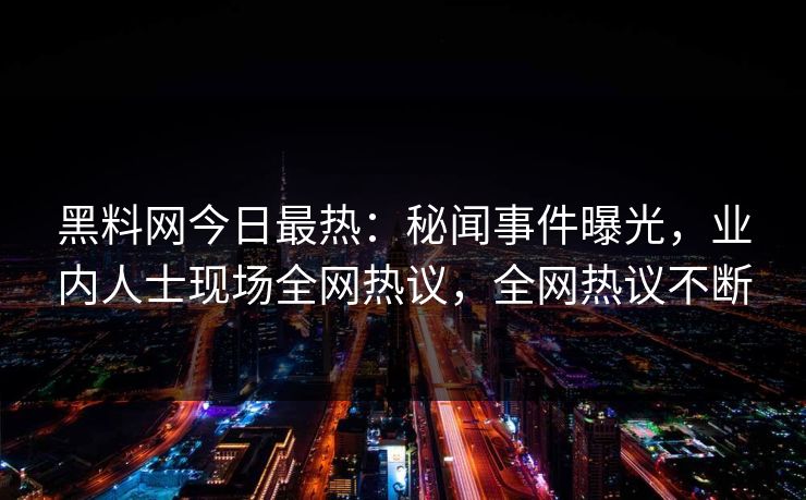黑料网今日最热:秘闻事件曝光,业内人士现场全网热议,全网热议不断 黑料网今日最热:秘闻事件曝光,业内人士现场全网热议,全网热议不断