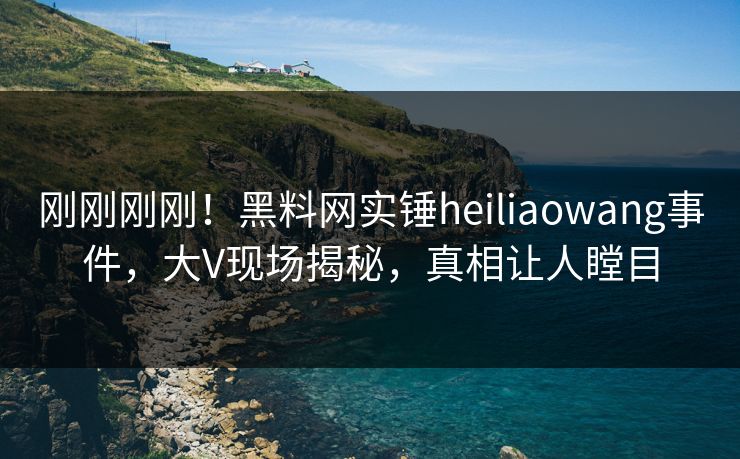 刚刚刚刚!黑料网实锤heiliaowang事件,大V现场揭秘,真相让人瞠目 刚刚刚刚!黑料网实锤heiliaowang事件,大V现场揭秘,真相让人瞠目