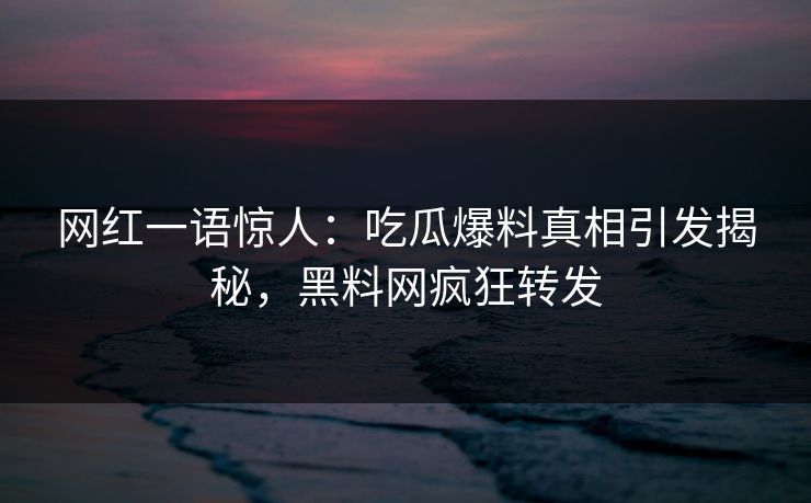 网红一语惊人：吃瓜爆料真相引发揭秘，黑料网疯狂转发